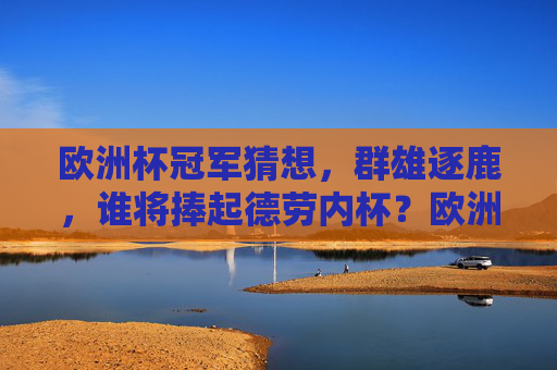 欧洲杯冠军猜想，群雄逐鹿，谁将捧起德劳内杯？欧洲杯冠军猜想，群雄逐鹿，谁将捧起德劳内杯？