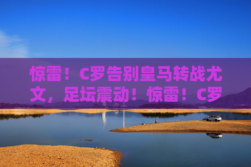 惊雷！C罗告别皇马转战尤文，足坛震动！惊雷！C罗告别皇马转战尤文，足坛震动！