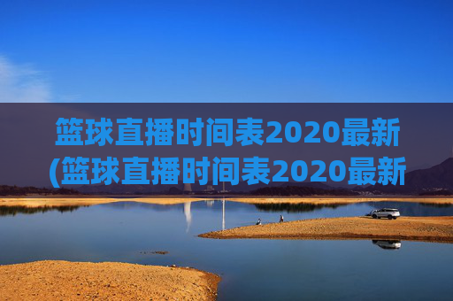 篮球直播时间表2020最新(篮球直播时间表2020最新消息)