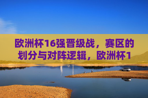 欧洲杯16强晋级战,赛区的划分与对阵逻辑,欧洲杯16强晋级战,赛区划分与对阵逻辑