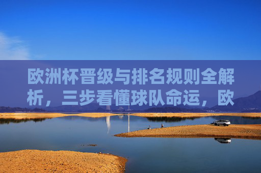 欧洲杯晋级与排名规则全解析,三步看懂球队命运,欧洲杯晋级排名规则全解析,三步看懂球队命运