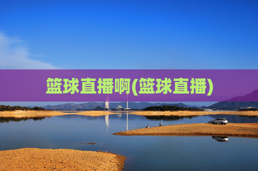 篮球直播啊(篮球直播)
