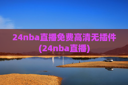 24nba直播免费高清无插件(24nba直播)