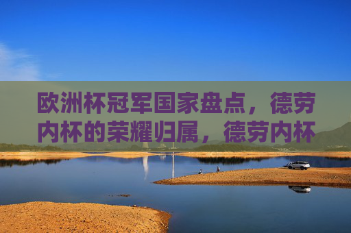 欧洲杯冠军国家盘点,德劳内杯的荣耀归属,德劳内杯的荣耀归属,欧洲杯冠军国家盘点