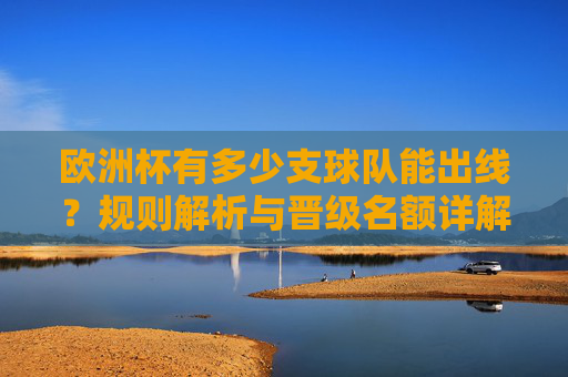 欧洲杯有多少支球队能出线？规则解析与晋级名额详解，欧洲杯出线名额与晋级规则详解