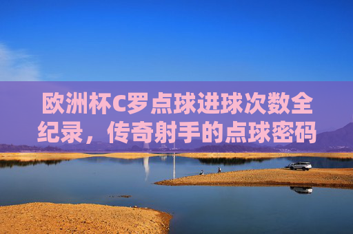 欧洲杯C罗点球进球次数全纪录,传奇射手的点球密码