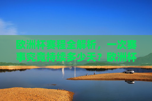 欧洲杯赛程全解析，一次赛事究竟持续多少天？欧洲杯赛程全解析，一次赛事持续多少天？