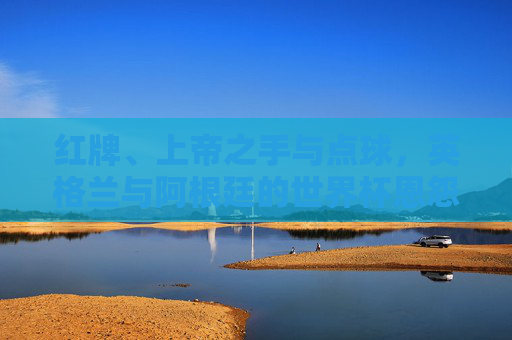 红牌、上帝之手与点球,英格兰与阿根廷的世界杯恩怨录,世界杯恩怨录,英格兰与阿根廷的红牌、上帝之手与点球