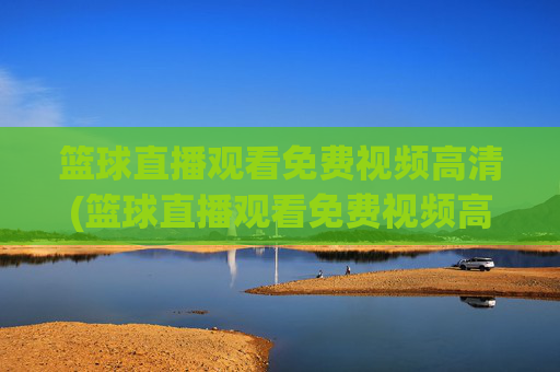 篮球直播观看免费视频高清(篮球直播观看免费视频高清版)免费高清篮球直播视频