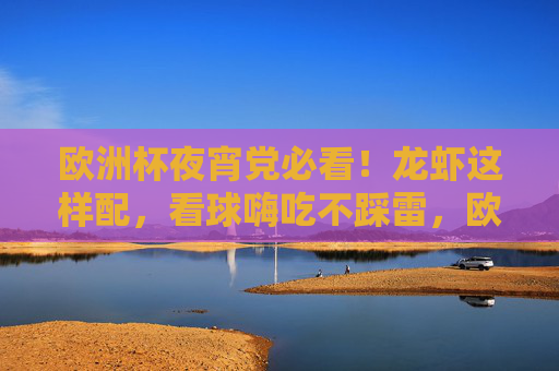 欧洲杯夜宵党必看!龙虾这样配,看球嗨吃不踩雷,欧洲杯夜宵党必看!龙虾这样配,看球嗨吃不踩雷