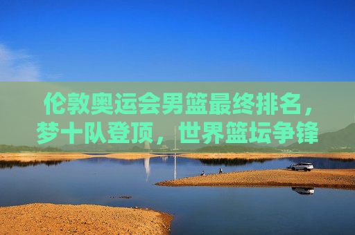 伦敦奥运会男篮最终排名,梦十队登顶,世界篮坛争锋记,伦敦奥运会男篮最终排名,梦十队登顶,世界篮坛争锋