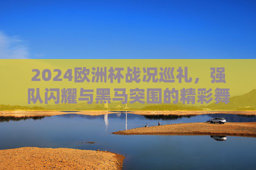 2024欧洲杯战况巡礼，强队闪耀与黑马突围的精彩舞台，2024欧洲杯，强队闪耀黑马突围的精彩舞台