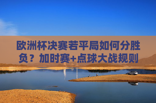 欧洲杯决赛若平局如何分胜负?加时赛+点球大战规则全解析,欧洲杯决赛平局分胜负规则,加时赛+点球大战全解析