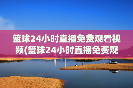 篮球24小时直播免费观看视频(篮球24小时直播免费观看视频下载)