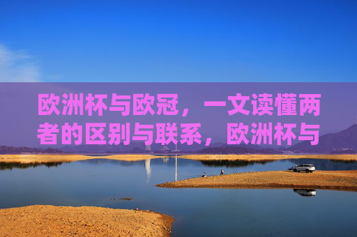 欧洲杯与欧冠,一文读懂两者的区别与联系,欧洲杯与欧冠,一文读懂区别与联系