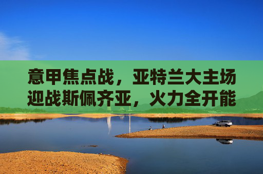 意甲焦点战，亚特兰大主场迎战斯佩齐亚，火力全开能否延续强势？意甲焦点战，亚特兰大主场迎战斯佩齐亚，火力全开能否延续强势？