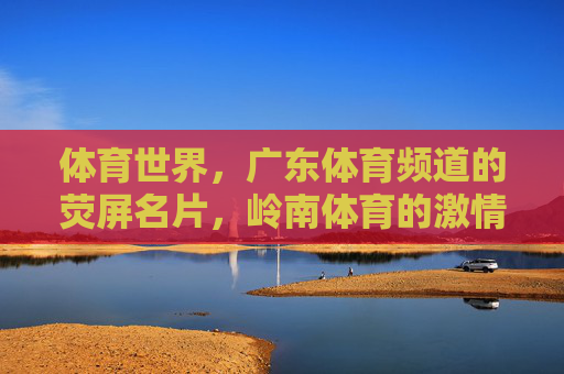 体育世界,广东体育频道的荧屏名片,岭南体育的激情舞台,体育世界,岭南体育的荧屏名片