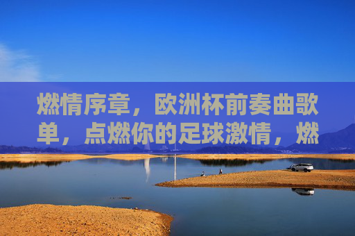 燃情序章,欧洲杯前奏曲歌单,点燃你的足球激情,燃情序章,欧洲杯前奏曲,点燃足球激情