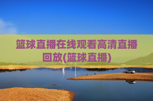 篮球直播在线观看高清直播回放(篮球直播)