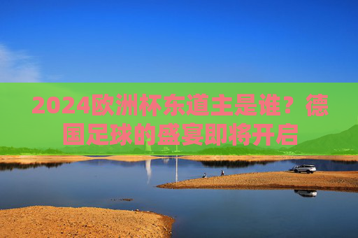2024欧洲杯东道主是谁?德国足球的盛宴即将开启
