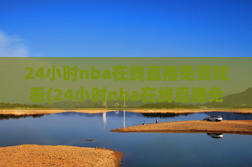 24小时nba在线直播免费观看(24小时nba在线直播免费观看直播)24小时NBA在线直播免费观看