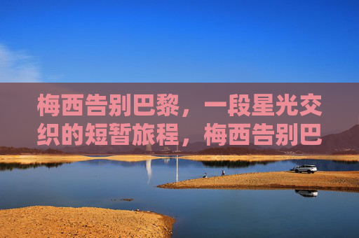 梅西告别巴黎,一段星光交织的短暂旅程,梅西告别巴黎,星光交织的短暂旅程
