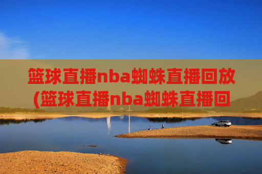 篮球直播nba蜘蛛直播回放(篮球直播nba蜘蛛直播回放在哪看)