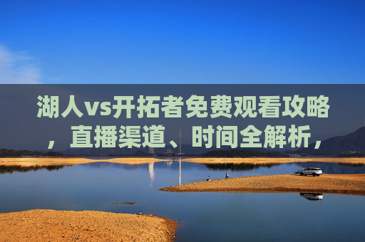 湖人vs开拓者免费观看攻略,直播渠道、时间全解析,湖人vs开拓者免费观看攻略,直播渠道与时间全解析