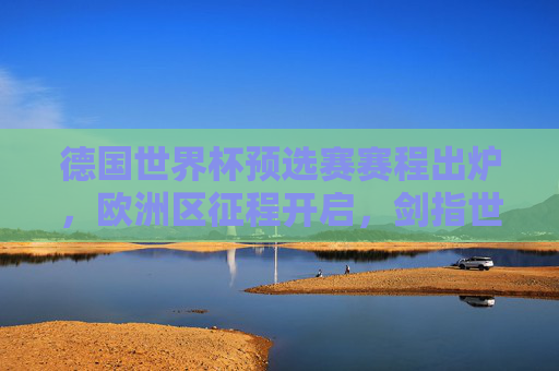 德国世界杯预选赛赛程出炉,欧洲区征程开启,剑指世界杯门票,德国世界杯预选赛赛程出炉 欧洲区征程剑指世界杯门票