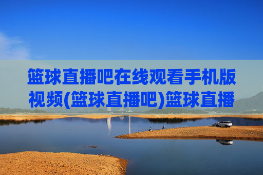 篮球直播吧在线观看手机版视频(篮球直播吧)篮球直播吧手机版在线观看视频
