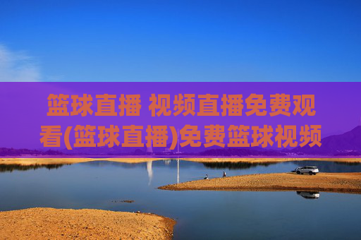 篮球直播 视频直播免费观看(篮球直播)免费篮球视频直播观看