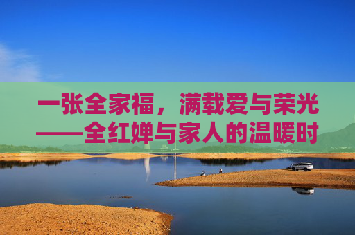一张全家福，满载爱与荣光——全红婵与家人的温暖时光，全红婵全家福，定格爱与荣光的温暖时光
