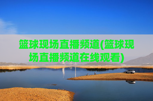 篮球现场直播频道(篮球现场直播频道在线观看)