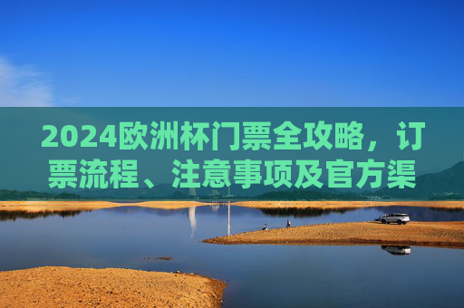 2024欧洲杯门票全攻略，订票流程、注意事项及官方渠道指南，2024欧洲杯门票全攻略，订票流程、注意事项及官方渠道指南