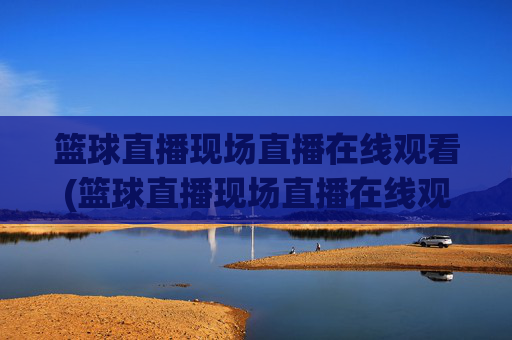 篮球直播现场直播在线观看(篮球直播现场直播在线观看视频)