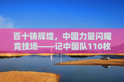 百十铸辉煌，中国力量闪耀竞技场——记中国队110枚金牌的荣耀征程，百十铸辉煌，中国力量闪耀竞技场