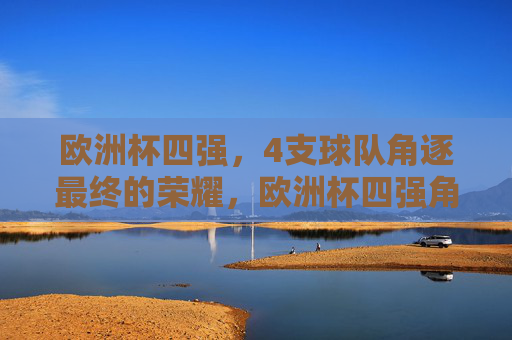 欧洲杯四强，4支球队角逐最终的荣耀，欧洲杯四强角逐最终荣耀