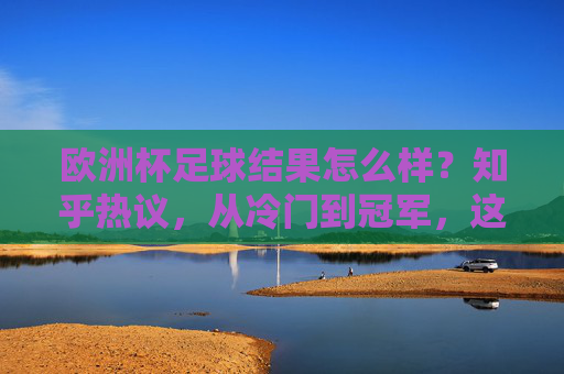 欧洲杯足球结果怎么样?知乎热议,从冷门到冠军,这些话题刷屏了!欧洲杯结果引知乎热议,冷门到冠军话题刷屏