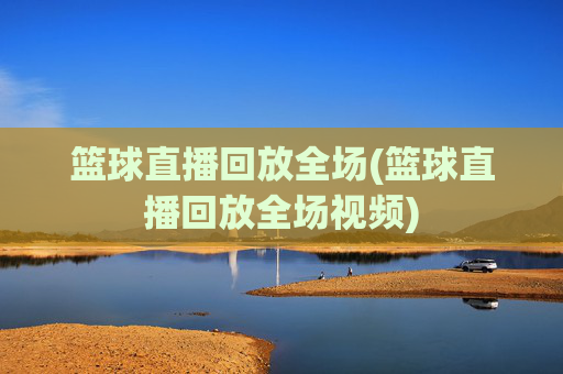篮球直播回放全场(篮球直播回放全场视频)