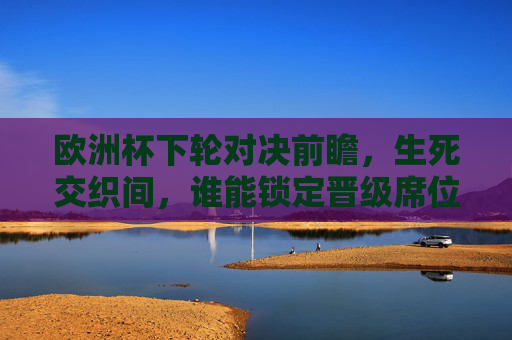 欧洲杯下轮对决前瞻,生死交织间,谁能锁定晋级席位?欧洲杯下轮生死交织,谁能锁定晋级席位?