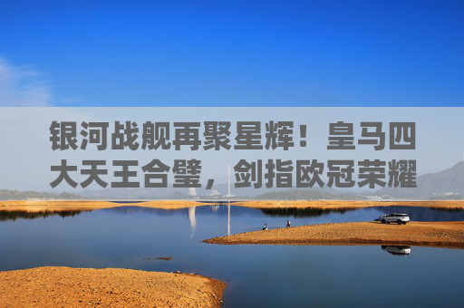 银河战舰再聚星辉!皇马四大天王合璧,剑指欧冠荣耀巅峰,银河战舰四大天王合璧,剑指欧冠荣耀巅峰
