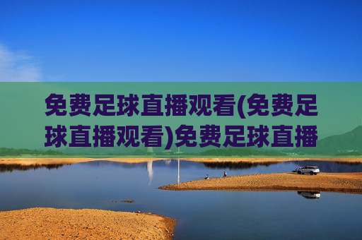 免费足球直播观看(免费足球直播观看)免费足球直播观看