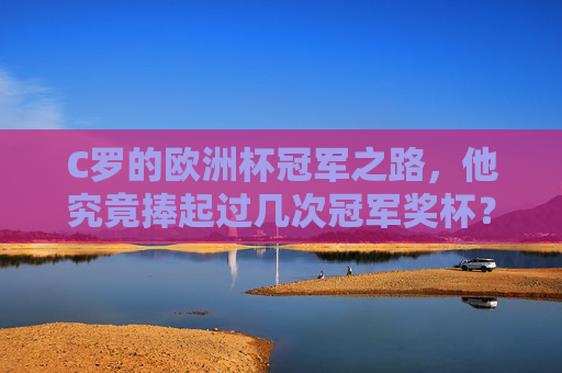 C罗的欧洲杯冠军之路,他究竟捧起过几次冠军奖杯?