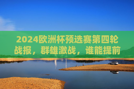 2024欧洲杯预选赛第四轮战报，群雄激战，谁能提前锁定晋级席位？2024欧洲杯预选赛第四轮，群雄激战，谁能提前锁定晋级席位？
