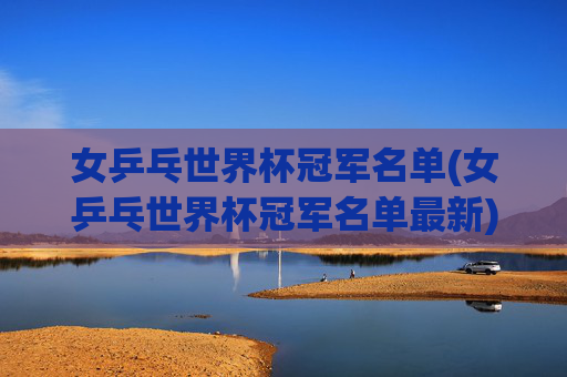 女乒乓世界杯冠军名单(女乒乓世界杯冠军名单最新)