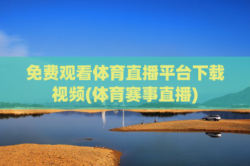 免费观看体育直播平台下载视频(体育赛事直播)