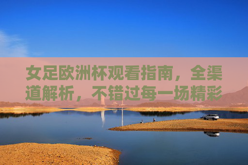 女足欧洲杯观看指南，全渠道解析，不错过每一场精彩，女足欧洲杯全渠道观看指南，不错过每一场精彩