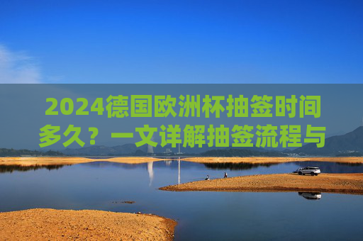 2024德国欧洲杯抽签时间多久?一文详解抽签流程与看点