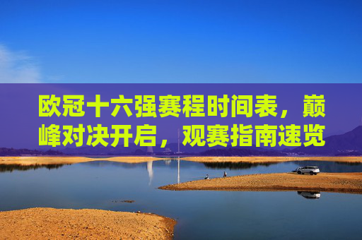欧冠十六强赛程时间表,巅峰对决开启,观赛指南速览,欧冠十六强巅峰对决,赛程时间表与观赛指南