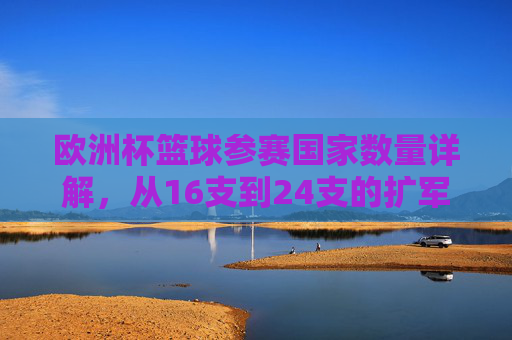 欧洲杯篮球参赛国家数量详解，从16支到24支的扩军之路，欧洲杯篮球参赛国家扩军之路，从16支到24支